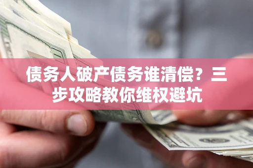 北京债务人破产债务谁清偿?三步攻略教你维权避坑 北京债务人破产债务谁清偿?三步攻略教你维权避坑