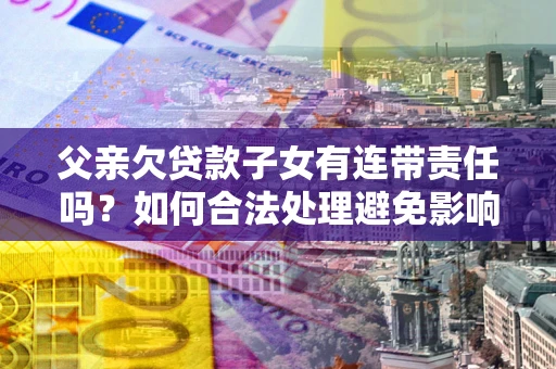 北京父亲欠贷款子女有连带责任吗？如何合法处理避免影响？