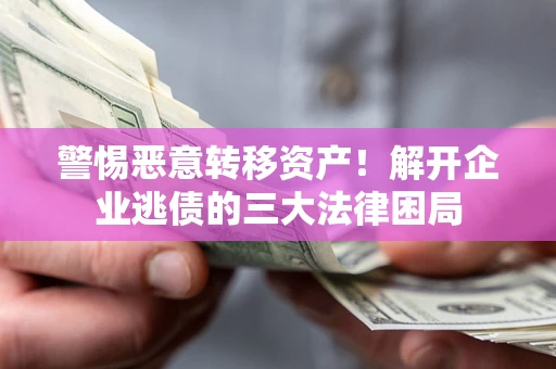 北京警惕恶意转移资产！解开企业逃债的三大法律困局