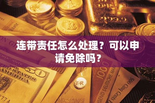 北京连带责任怎么处理？可以申请免除吗？