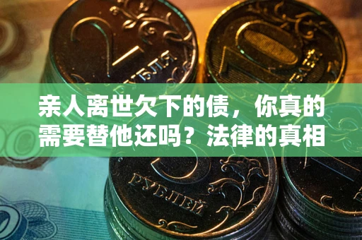 北京亲人离世欠下的债，你真的需要替他还吗？法律的真相或许与你想的不一样
